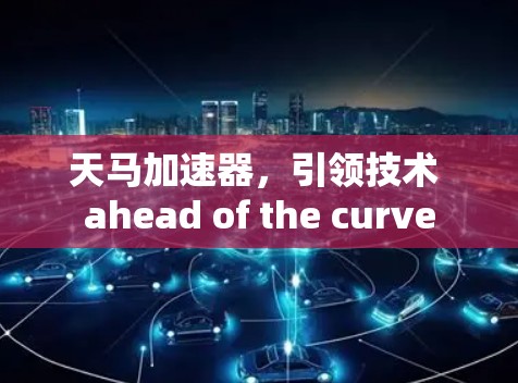 天马加速器,引领技术 ahead of the curve 天马加速器,引领技术 ahead of the curve
