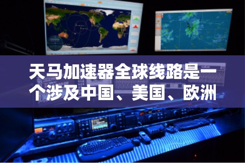 天马加速器全球线路是一个涉及中国、美国、欧洲和亚洲等地区的高铁和飞机加速器项目，旨在提升交通效率，促进国际间的交通连接。以下是该线路的核心要点