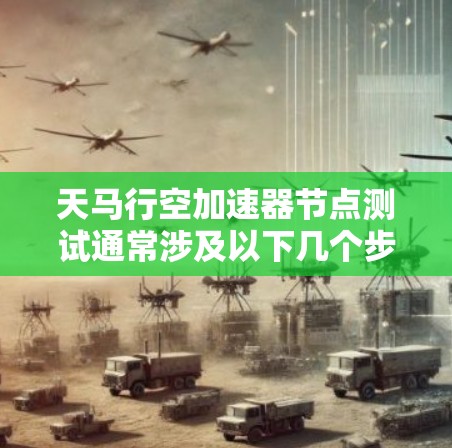 天马行空加速器节点测试通常涉及以下几个步骤和过程，具体操作可能因加速器和测试工具的不同而有所调整。以下是一些基本的测试流程和建议，帮助你进行加速器节点测试
