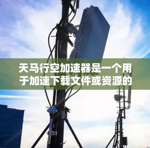 天马行空加速器是一个用于加速下载文件或资源的工具，旨在帮助用户更快地完成任务或下载。它提供多种加速功能，包括自动加速、预览加速、设置自动加速等，适用于多种平台和场景