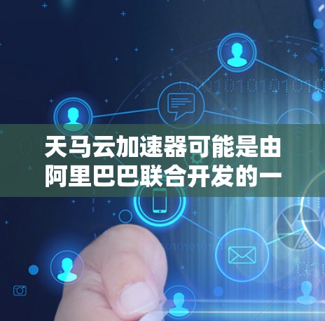 天马云加速器可能是由阿里巴巴联合开发的一款加速工具,主要用于提升数据传输速度或加速云服务。它不同于一般的加速软件,可能结合了阿里巴巴的技术优势,比如算法优化、性能提升和用户体验提升 天马云加速器可能是由阿里巴巴联合开发的一款加速工具,主要用于提升数据传输速度或加速云服务。它不同于一般的加速软件,可能结合了阿里巴巴的技术优势,比如算法优化、性能提升和用户体验提升