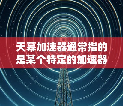 天幕加速器通常指的是某个特定的加速器，但具体信息可能因平台而异。如果你指的是某个特定的加速器，比如天幕加速器是一个国际知名的加速网站，那么以下是一些可能的相关信息