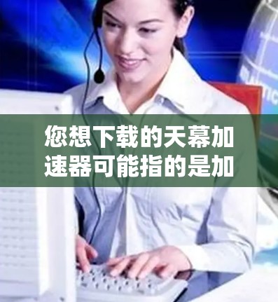 您想下载的天幕加速器可能指的是加速器软件，用于加速观看或下载相关的视频内容。以下是几个常见的免费加速器推荐