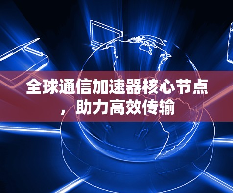 全球通信加速器核心节点,助力高效传输 全球通信加速器核心节点,助力高效传输