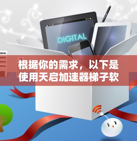 根据你的需求,以下是使用天启加速器梯子软件的步骤 根据你的需求,以下是使用天启加速器梯子软件的步骤