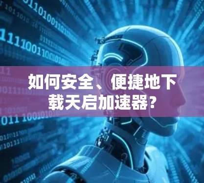 如何安全、便捷地下载天启加速器？