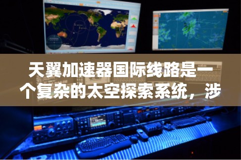 天翼加速器国际线路是一个复杂的太空探索系统，涉及多个关键技术领域，包括材料科学、动力学、控制系统和国际协议。以下是对其工作的详细分析