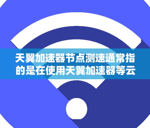 天翼加速器节点测速通常指的是在使用天翼加速器等云加速服务时,对加速节点的性能进行测试和监控。以下是一些可能的解释和操作步骤 天翼加速器节点测速通常指的是在使用天翼加速器等云加速服务时,对加速节点的性能进行测试和监控。以下是一些可能的解释和操作步骤