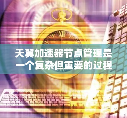 天翼加速器节点管理是一个复杂但重要的过程，以下是详细的步骤