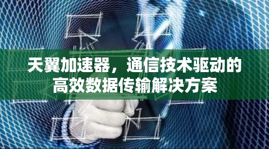 天翼加速器，通信技术驱动的高效数据传输解决方案