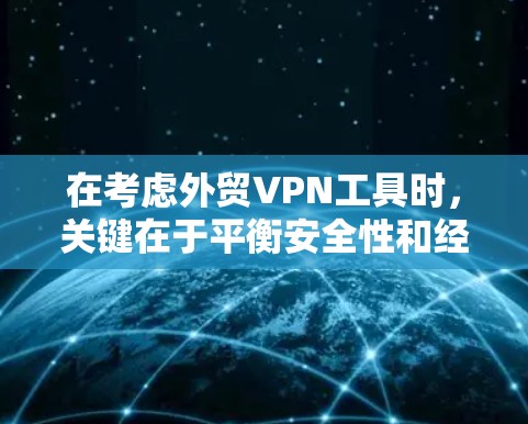 在考虑外贸VPN工具时，关键在于平衡安全性和经济性，同时根据自己的需求和预算做出选择。以下是对不同工具的总结和推荐