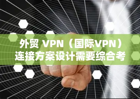 外贸 VPN（国际VPN）连接方案设计需要综合考虑多个因素，以确保客户在国际市场的销售和合规性。以下是一个详细的连接方案设计步骤