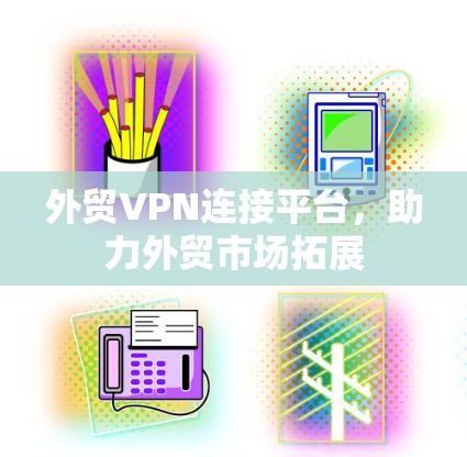 外贸VPN连接平台，助力外贸市场拓展