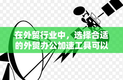 在外贸行业中，选择合适的外贸办公加速工具可以显著提升工作效率，节省时间。以下是对外贸办公加速工具的详细分析和推荐，帮助你做出明智的选择