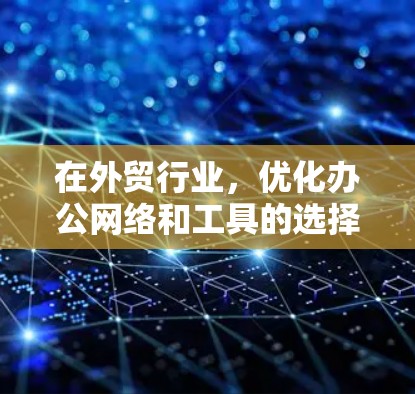 在外贸行业,优化办公网络和工具的选择是提升工作效率和效率的关键。以下是对外贸团队在选择这些工具和平台时需要考虑的因素的总结 在外贸行业,优化办公网络和工具的选择是提升工作效率和效率的关键。以下是对外贸团队在选择这些工具和平台时需要考虑的因素的总结