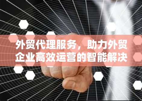 外贸代理服务，助力外贸企业高效运营的智能解决方案