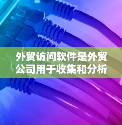 外贸访问软件是外贸公司用于收集和分析国外网站信息的工具，帮助他们优化营销策略和提升转化率。以下是对外贸访问软件的详细分析和建议