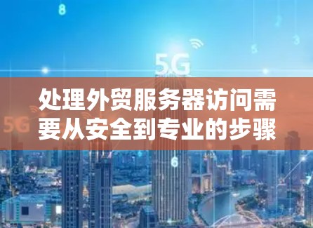 处理外贸服务器访问需要从安全到专业的步骤进行，以下是详细的步骤指南