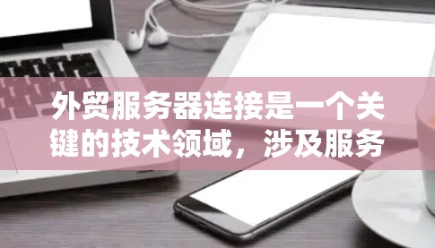 外贸服务器连接是一个关键的技术领域，涉及服务器的配置、数据传输、数据库管理等多个方面。以下是对外贸服务器连接的详细解答