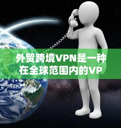 外贸跨境VPN是一种在全球范围内的VPN服务，用于在国际贸易中提供VPN服务。以下是构建外贸跨境VPN的步骤