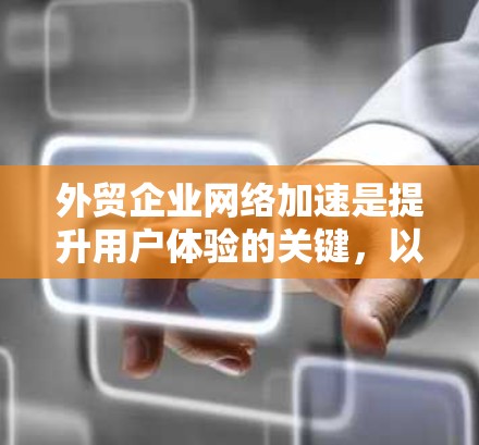 外贸企业网络加速是提升用户体验的关键，以下是具体的步骤和建议