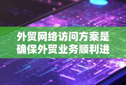 外贸网络访问方案是确保外贸业务顺利进行的重要环节，涉及多个方面，包括技术、安全、管理等方面。以下是对外贸网络访问方案的详细总结和分析