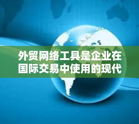 外贸网络工具是企业在国际交易中使用的现代化工具，旨在提升效率、减少风险并优化运营。以下是对外贸网络工具的分步解释