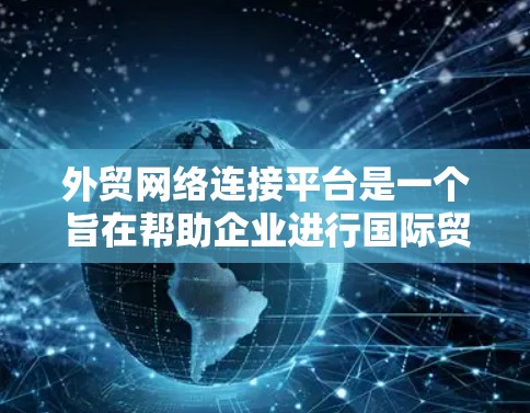 外贸网络连接平台是一个旨在帮助企业进行国际贸易和网络连接的现代化服务工具。以下是对该主题的详细分析和总结 外贸网络连接平台是一个旨在帮助企业进行国际贸易和网络连接的现代化服务工具。以下是对该主题的详细分析和总结