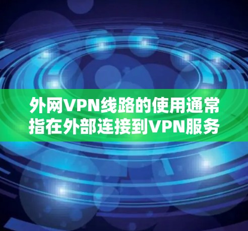外网VPN线路的使用通常指在外部连接到VPN服务，通常使用互联网。以下是一些实用的建议和步骤，帮助您更好地使用外网VPN
