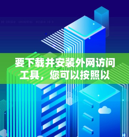 要下载并安装外网访问工具，您可以按照以下步骤操作