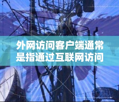 外网访问客户端通常是指通过互联网访问某个客户端（如网站的客户端、软件包等）以下是一些常见的操作和方法，以及需要注意的事项