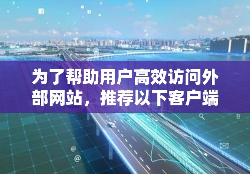 为了帮助用户高效访问外部网站，推荐以下客户端，这些工具既能提升访问效率，又具备一定的安全性