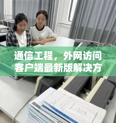 通信工程,外网访问客户端最新版解决方案 通信工程,外网访问客户端最新版解决方案