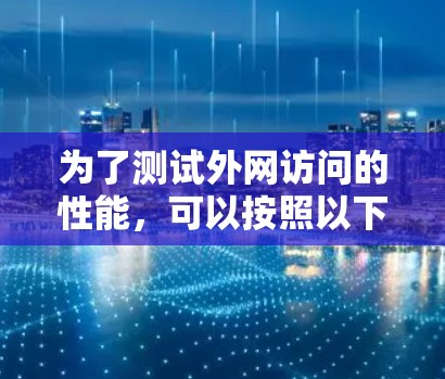 为了测试外网访问的性能，可以按照以下步骤进行