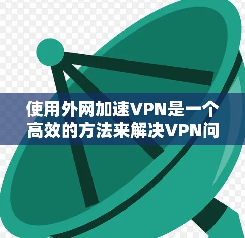使用外网加速VPN是一个高效的方法来解决VPN问题。以下是一个详细的步骤指南，帮助你顺利使用VPN服务