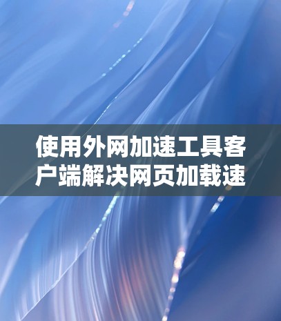 使用外网加速工具客户端解决网页加载速度慢的问题，可以按照以下步骤进行操作