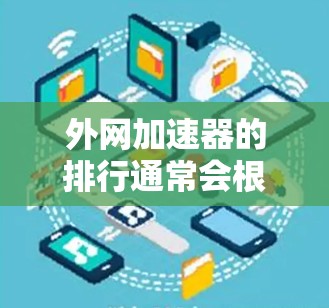 外网加速器的排行通常会根据多个因素来排序，比如速度、安全、易用性、广告成本、平台兼容性等。如果你需要了解226年最新的外网加速工具排行，以下是一些可能的参考