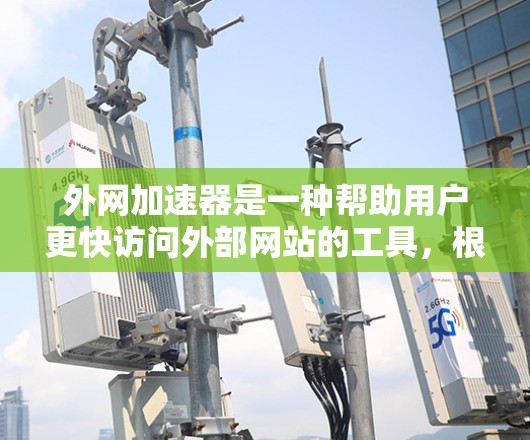 外网加速器是一种帮助用户更快访问外部网站的工具，根据用户的需求和需求选择合适的加速器。以下是对外网加速器的评测