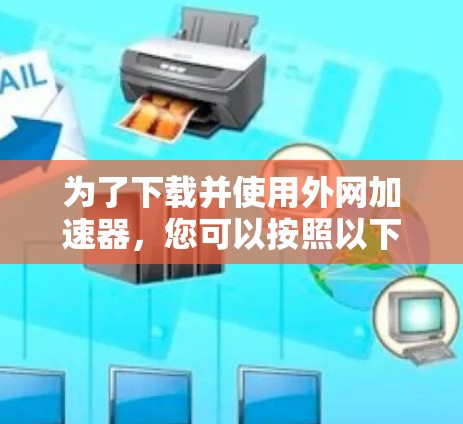为了下载并使用外网加速器，您可以按照以下步骤操作