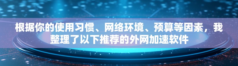 根据你的使用习惯、网络环境、预算等因素，我整理了以下推荐的外网加速软件