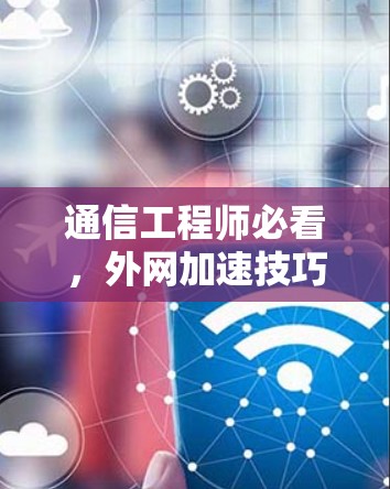 通信工程师必看,外网加速技巧与优化 通信工程师必看,外网加速技巧与优化