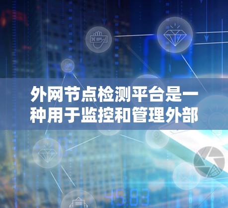 外网节点检测平台是一种用于监控和管理外部网络节点的自动化工具，旨在识别网络中的异常情况，如设备故障、连接问题或性能波动，从而提供及时的提醒和处理建议。以下是该平台的详细分析