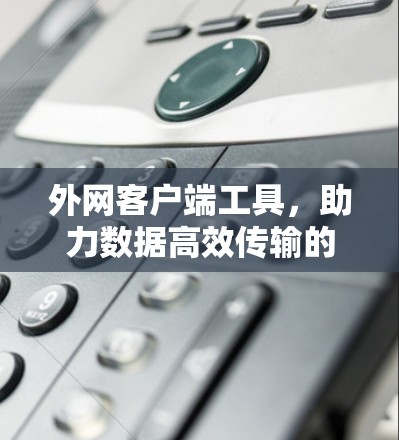 外网客户端工具，助力数据高效传输的解决方案