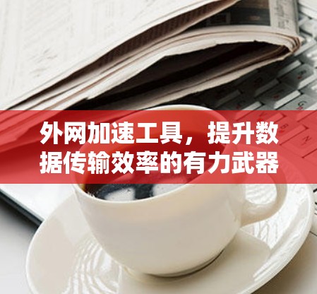 外网加速工具,提升数据传输效率的有力武器 外网加速工具,提升数据传输效率的有力武器