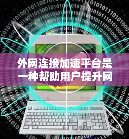 外网连接加速平台是一种帮助用户提升网络连接速度和性能的工具，适用于移动互联网、Wi-Fi、蓝牙等不同网络环境。以下是详细的平台介绍和使用指南