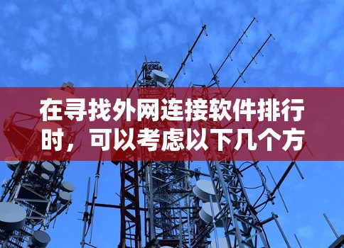 在寻找外网连接软件排行时,可以考虑以下几个方面的排名标准 在寻找外网连接软件排行时,可以考虑以下几个方面的排名标准
