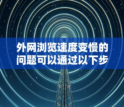 外网浏览速度变慢的问题可以通过以下步骤进行排查和解决
