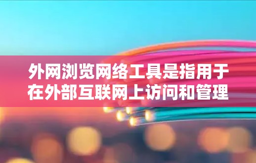 外网浏览网络工具是指用于在外部互联网上访问和管理网络数据的工具。以下是一些常见的外网浏览网络工具及其功能