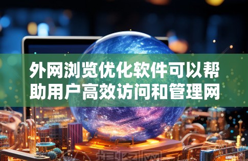 外网浏览优化软件可以帮助用户高效访问和管理网络资源，同时保护数据安全。以下是一些常用且实用的外网浏览优化软件，以及它们的功能特点