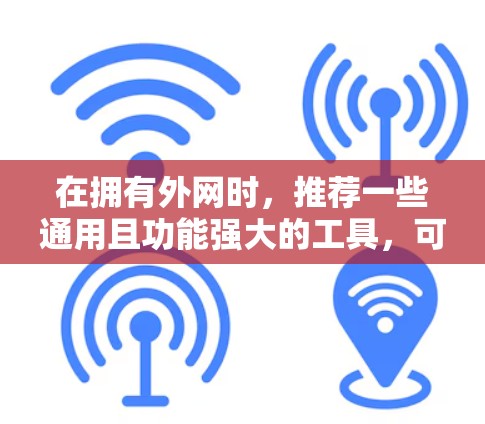 在拥有外网时，推荐一些通用且功能强大的工具，可以帮助提升生产力和效率。以下是对不同平台的推荐
